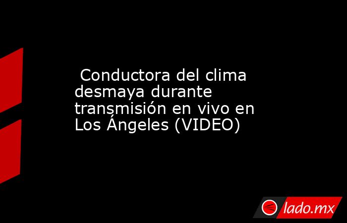  Conductora del clima desmaya durante transmisión en vivo en Los Ángeles (VIDEO). Noticias en tiempo real