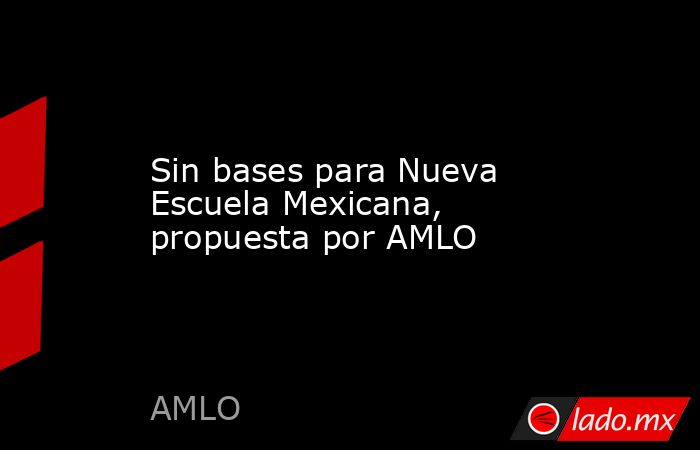 Sin bases para Nueva Escuela Mexicana, propuesta por AMLO. Noticias en tiempo real