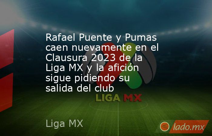Rafael Puente y Pumas caen nuevamente en el Clausura 2023 de la Liga MX y la afición sigue pidiendo su salida del club. Noticias en tiempo real