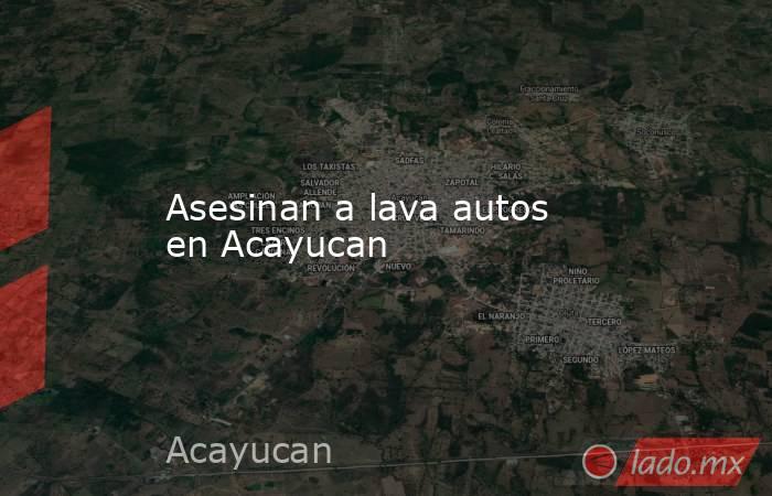 Asesinan a lava autos en Acayucan. Noticias en tiempo real
