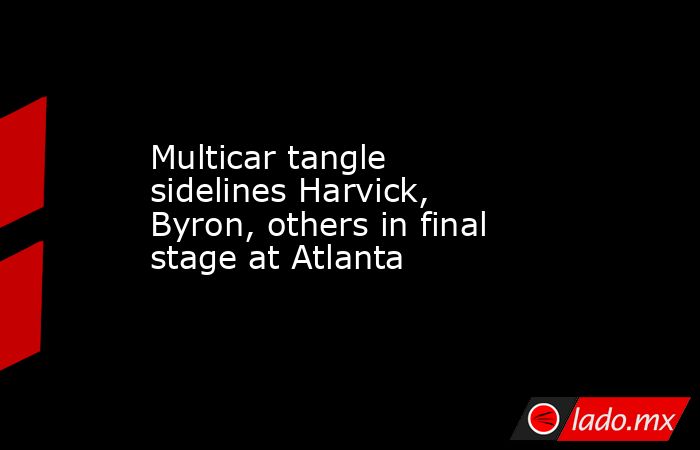 Multicar tangle sidelines Harvick, Byron, others in final stage at Atlanta. Noticias en tiempo real