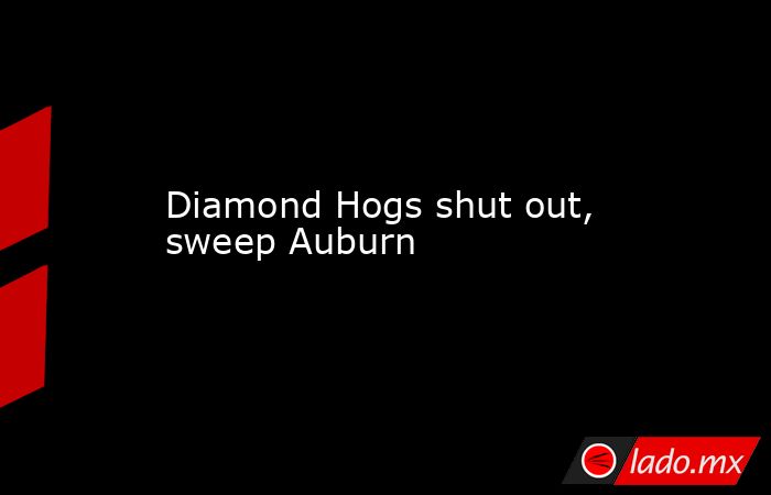 Diamond Hogs shut out, sweep Auburn. Noticias en tiempo real