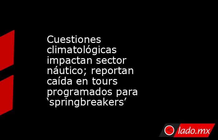Cuestiones climatológicas impactan sector náutico; reportan caída en tours programados para ‘springbreakers’. Noticias en tiempo real