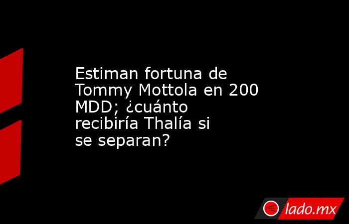 Estiman fortuna de Tommy Mottola en 200 MDD; ¿cuánto recibiría Thalía si se separan?. Noticias en tiempo real