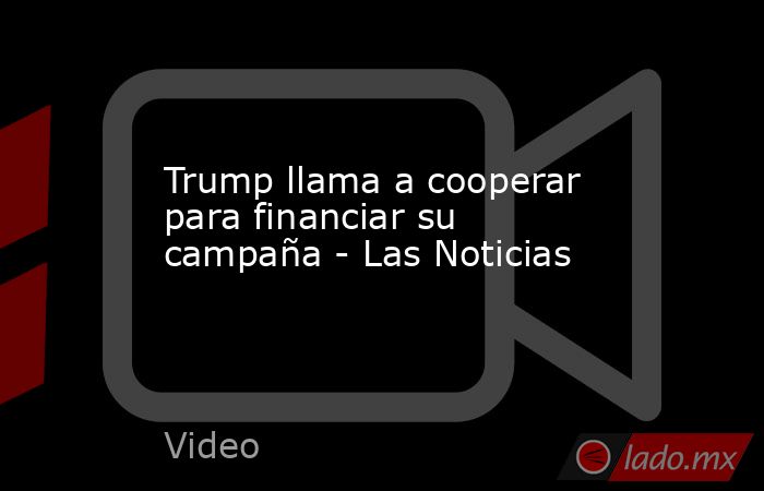 Trump llama a cooperar para financiar su campaña - Las Noticias. Noticias en tiempo real