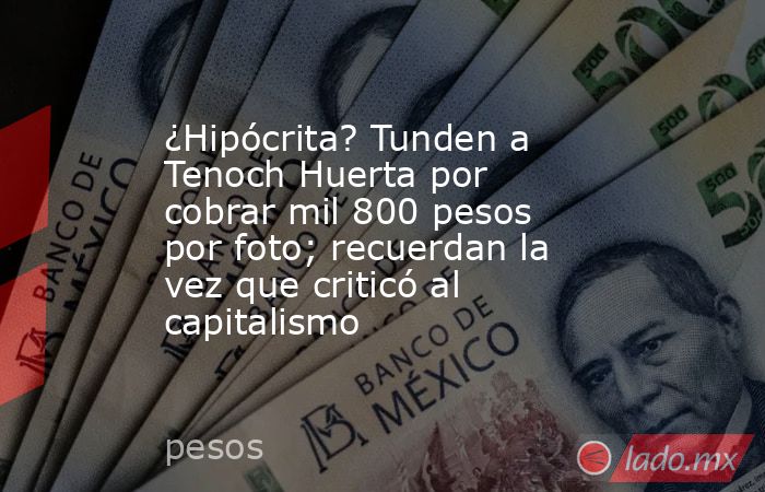 ¿Hipócrita? Tunden a Tenoch Huerta por cobrar mil 800 pesos por foto; recuerdan la vez que criticó al capitalismo. Noticias en tiempo real