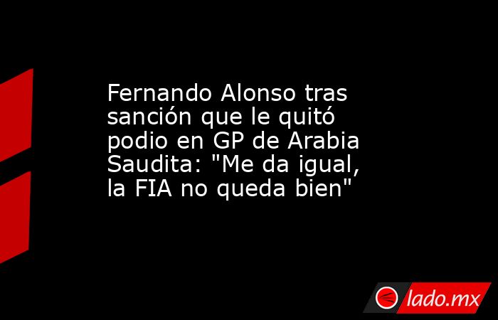 Fernando Alonso tras sanción que le quitó podio en GP de Arabia Saudita: 