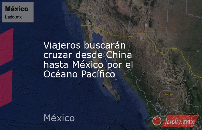 Viajeros buscarán cruzar desde China hasta México por el Océano Pacífico. Noticias en tiempo real