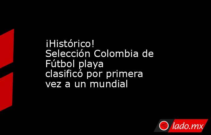 ¡Histórico! Selección Colombia de Fútbol playa clasificó por primera vez a un mundial. Noticias en tiempo real