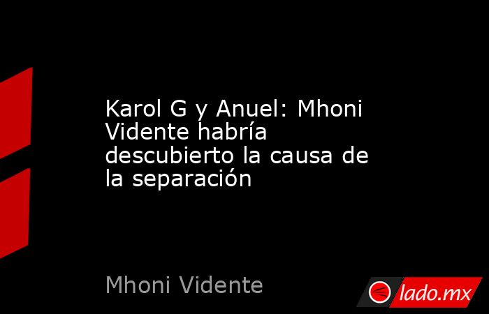 Karol G y Anuel: Mhoni Vidente habría descubierto la causa de la separación. Noticias en tiempo real