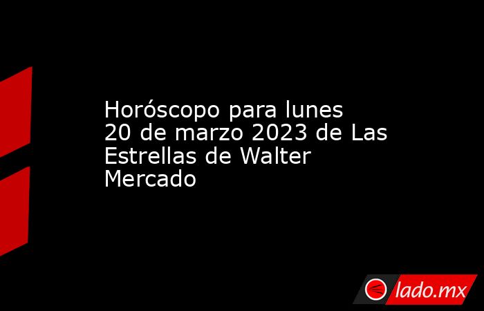Horóscopo para lunes 20 de marzo 2023 de Las Estrellas de Walter Mercado. Noticias en tiempo real