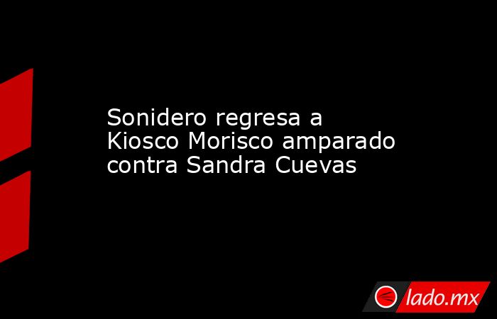 Sonidero regresa a Kiosco Morisco amparado contra Sandra Cuevas. Noticias en tiempo real