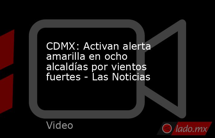 CDMX: Activan alerta amarilla en ocho alcaldías por vientos fuertes - Las Noticias. Noticias en tiempo real