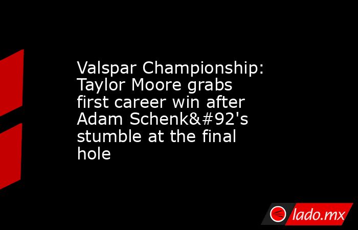 Valspar Championship: Taylor Moore grabs first career win after Adam Schenk\'s stumble at the final hole. Noticias en tiempo real