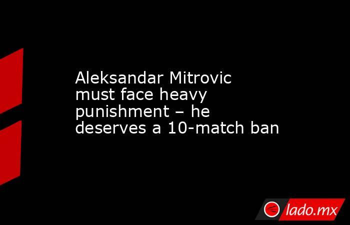 Aleksandar Mitrovic must face heavy punishment – he deserves a 10-match ban. Noticias en tiempo real