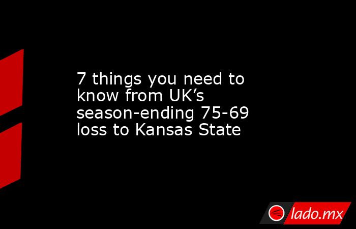 7 things you need to know from UK’s season-ending 75-69 loss to Kansas State. Noticias en tiempo real