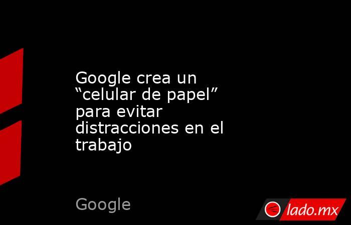 Google crea un “celular de papel” para evitar distracciones en el trabajo. Noticias en tiempo real