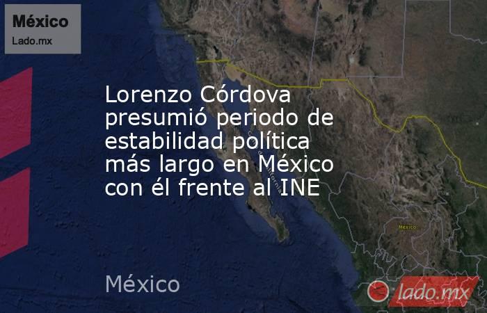 Lorenzo Córdova presumió periodo de estabilidad política más largo en México con él frente al INE. Noticias en tiempo real