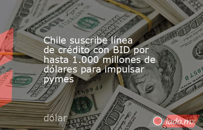 Chile suscribe línea de crédito con BID por hasta 1.000 millones de dólares para impulsar pymes. Noticias en tiempo real
