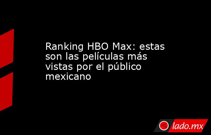 Ranking HBO Max: estas son las películas más vistas por el público mexicano. Noticias en tiempo real