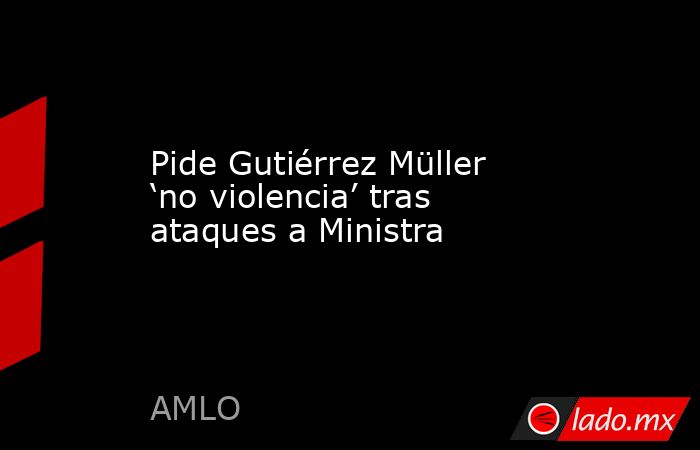 Pide Gutiérrez Müller ‘no violencia’ tras ataques a Ministra. Noticias en tiempo real