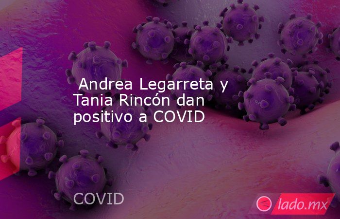  Andrea Legarreta y Tania Rincón dan positivo a COVID. Noticias en tiempo real