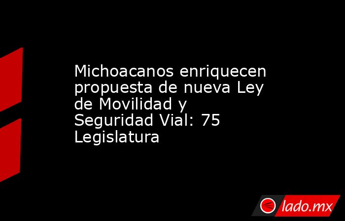 Michoacanos enriquecen propuesta de nueva Ley de Movilidad y Seguridad Vial: 75 Legislatura. Noticias en tiempo real
