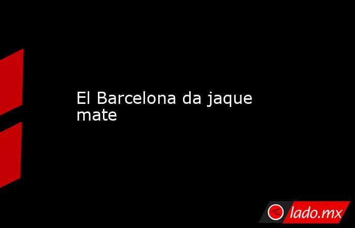 El Barcelona da jaque mate. Noticias en tiempo real