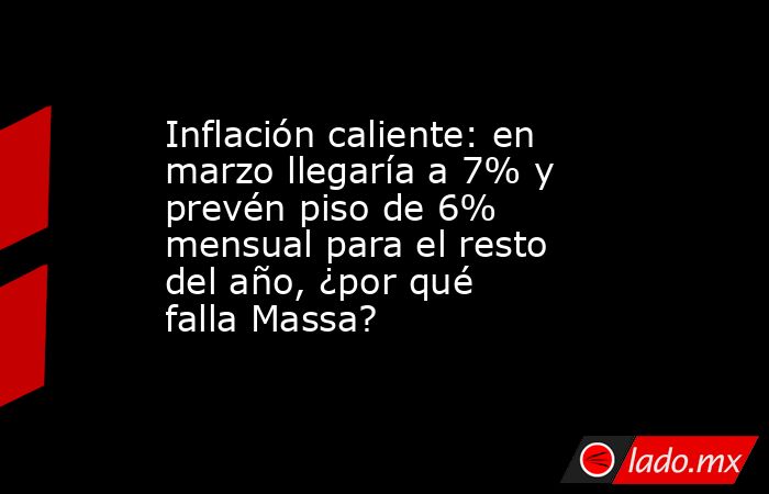 Inflación caliente: en marzo llegaría a 7% y prevén piso de 6% mensual para el resto del año, ¿por qué falla Massa?. Noticias en tiempo real