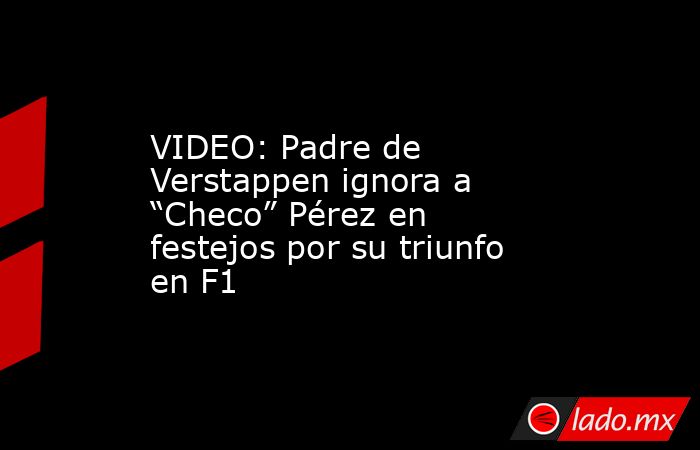 VIDEO: Padre de Verstappen ignora a “Checo” Pérez en festejos por su triunfo en F1. Noticias en tiempo real