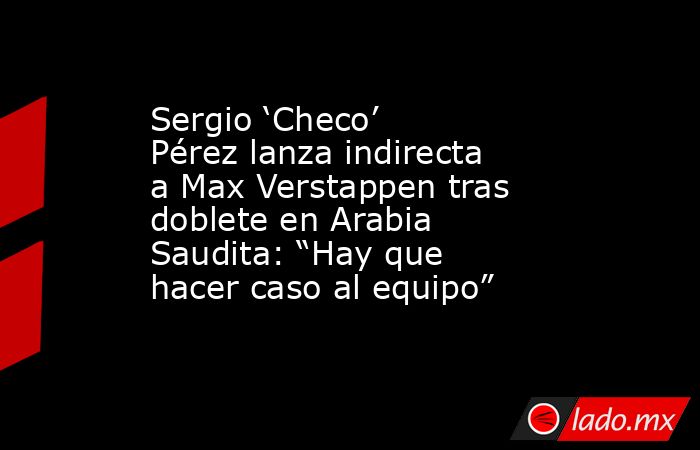 Sergio ‘Checo’ Pérez lanza indirecta a Max Verstappen tras doblete en Arabia Saudita: “Hay que hacer caso al equipo”. Noticias en tiempo real