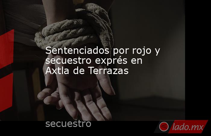 Sentenciados por rojo y secuestro exprés en Axtla de Terrazas. Noticias en tiempo real