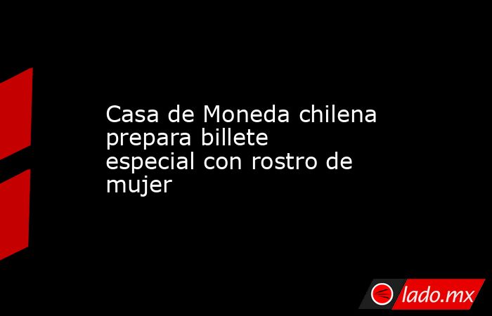 Casa de Moneda chilena prepara billete especial con rostro de mujer. Noticias en tiempo real