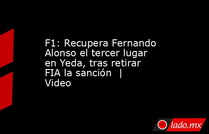 F1: Recupera Fernando Alonso el tercer lugar en Yeda, tras retirar FIA la sanción  | Video. Noticias en tiempo real