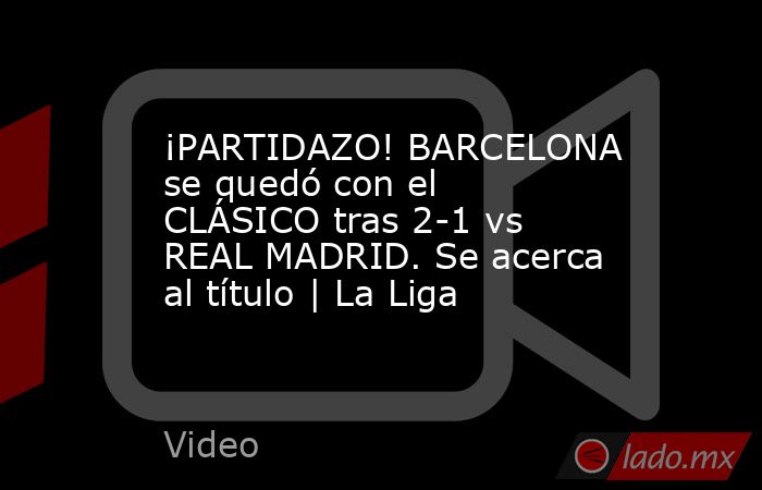 ¡PARTIDAZO! BARCELONA se quedó con el CLÁSICO tras 2-1 vs REAL MADRID. Se acerca al título | La Liga. Noticias en tiempo real