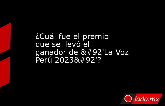 ¿Cuál fue el premio que se llevó el ganador de \'La Voz Perú 2023\'?. Noticias en tiempo real