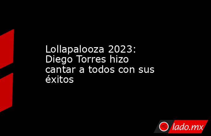 Lollapalooza 2023: Diego Torres hizo cantar a todos con sus éxitos . Noticias en tiempo real