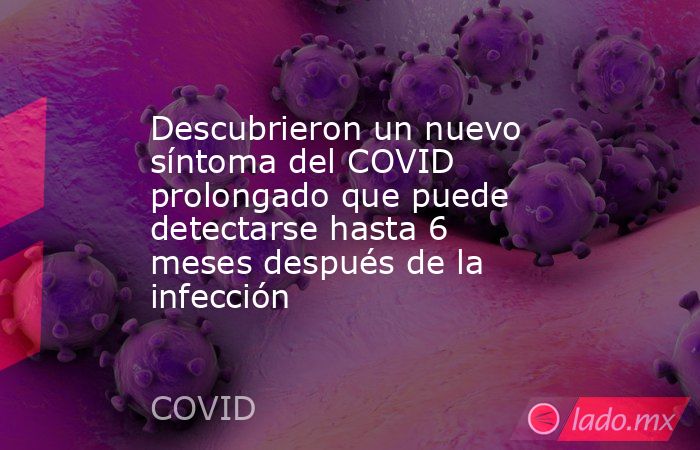 Descubrieron un nuevo síntoma del COVID prolongado que puede detectarse hasta 6 meses después de la infección . Noticias en tiempo real