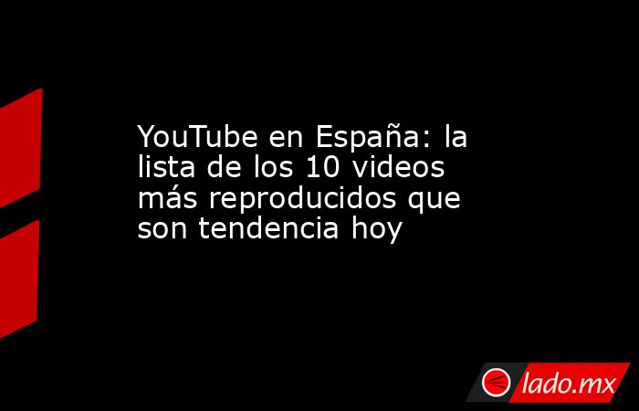 YouTube en España: la lista de los 10 videos más reproducidos que son tendencia hoy. Noticias en tiempo real