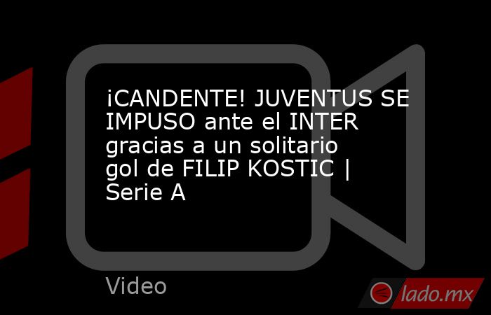 ¡CANDENTE! JUVENTUS SE IMPUSO ante el INTER gracias a un solitario gol de FILIP KOSTIC | Serie A. Noticias en tiempo real