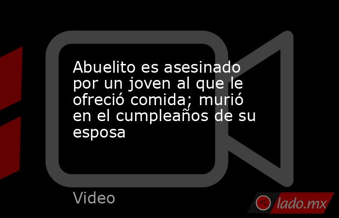 Abuelito es asesinado por un joven al que le ofreció comida; murió en el cumpleaños de su esposa. Noticias en tiempo real