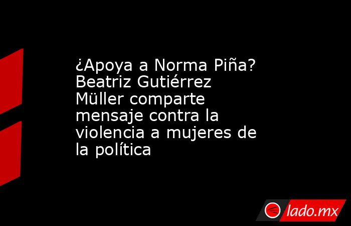 ¿Apoya a Norma Piña? Beatriz Gutiérrez Müller comparte mensaje contra la violencia a mujeres de la política. Noticias en tiempo real