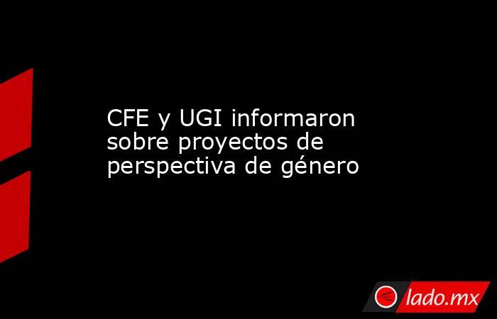 CFE y UGI informaron sobre proyectos de perspectiva de género. Noticias en tiempo real