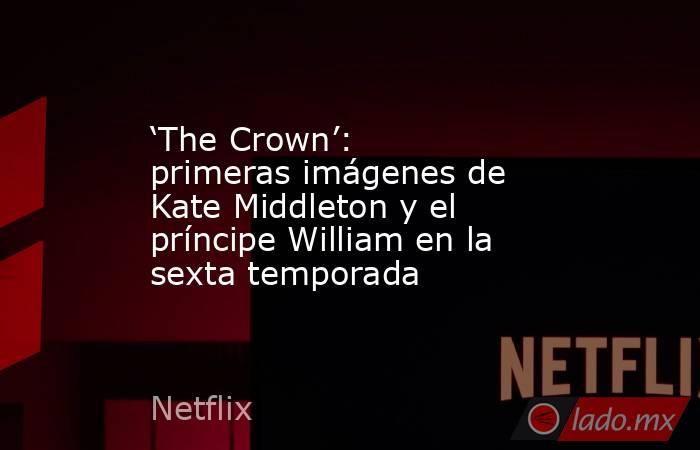 ‘The Crown’: primeras imágenes de Kate Middleton y el príncipe William en la sexta temporada. Noticias en tiempo real