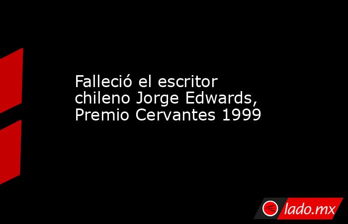 Falleció el escritor chileno Jorge Edwards, Premio Cervantes 1999. Noticias en tiempo real