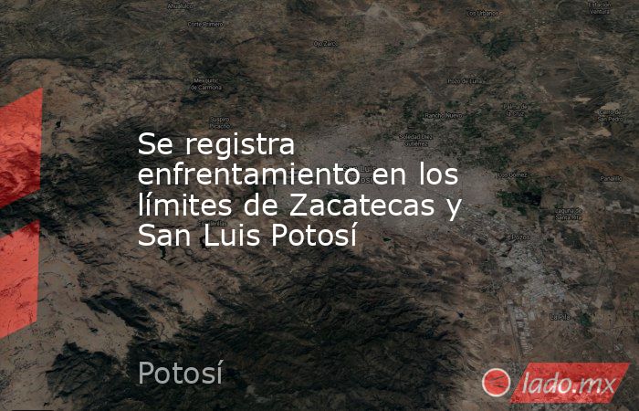 Se registra enfrentamiento en los límites de Zacatecas y San Luis Potosí. Noticias en tiempo real