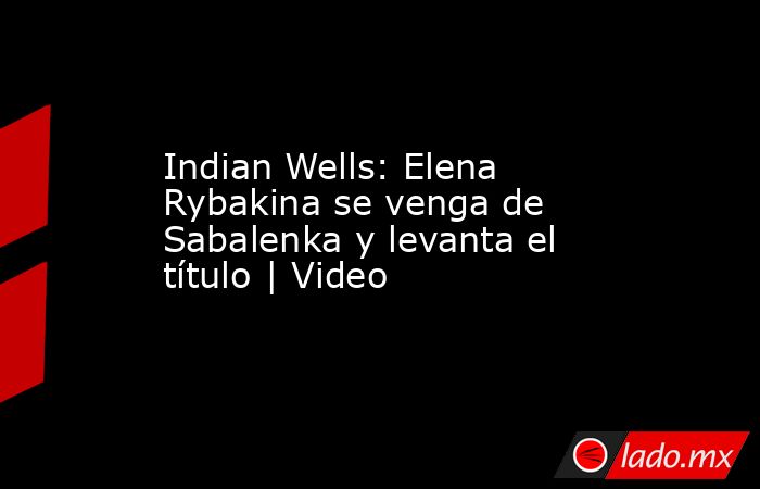 Indian Wells: Elena Rybakina se venga de Sabalenka y levanta el título | Video. Noticias en tiempo real