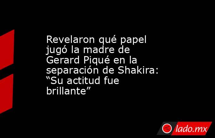 Revelaron qué papel jugó la madre de Gerard Piqué en la separación de Shakira: “Su actitud fue brillante”. Noticias en tiempo real
