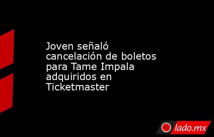 Joven señaló cancelación de boletos para Tame Impala adquiridos en Ticketmaster. Noticias en tiempo real