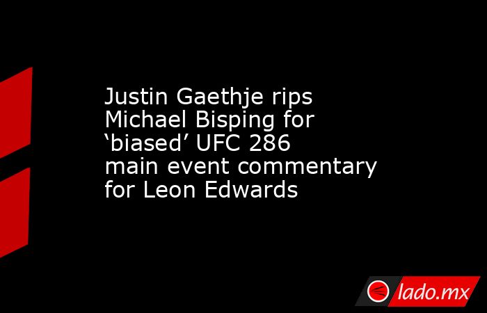 Justin Gaethje rips Michael Bisping for ‘biased’ UFC 286 main event commentary for Leon Edwards. Noticias en tiempo real
